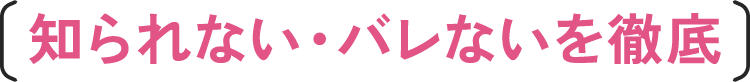 知られない・バレないを徹底